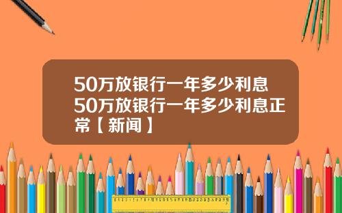 50万放银行一年多少利息50万放银行一年多少利息正常【新闻】