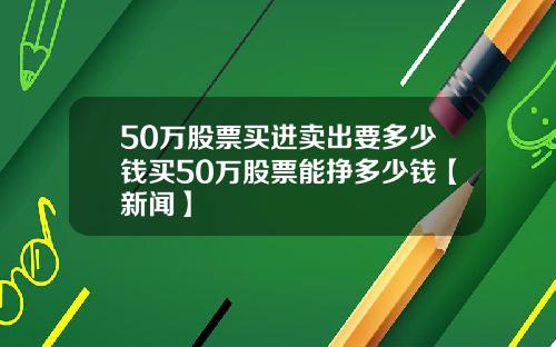 50万股票买进卖出要多少钱买50万股票能挣多少钱【新闻】