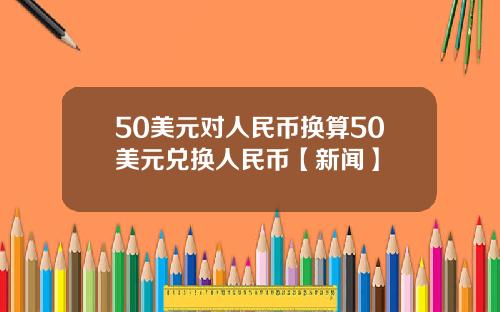 50美元对人民币换算50美元兑换人民币【新闻】