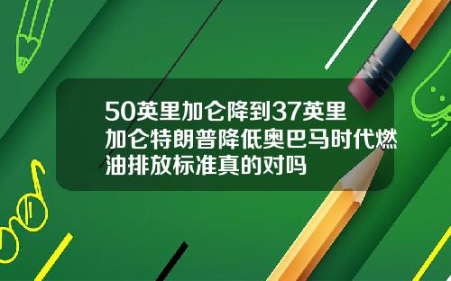 50英里加仑降到37英里加仑特朗普降低奥巴马时代燃油排放标准真的对吗