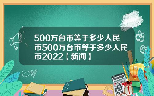 500万台币等于多少人民币500万台币等于多少人民币2022【新闻】
