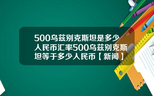 500乌兹别克斯坦是多少人民币汇率500乌兹别克斯坦等于多少人民币【新闻】