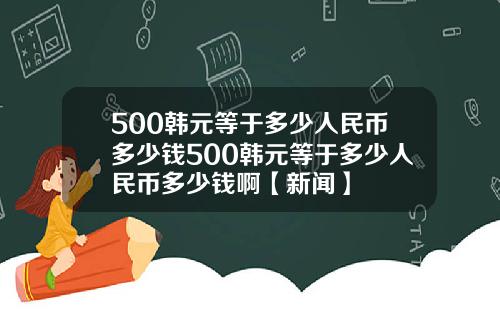 500韩元等于多少人民币多少钱500韩元等于多少人民币多少钱啊【新闻】