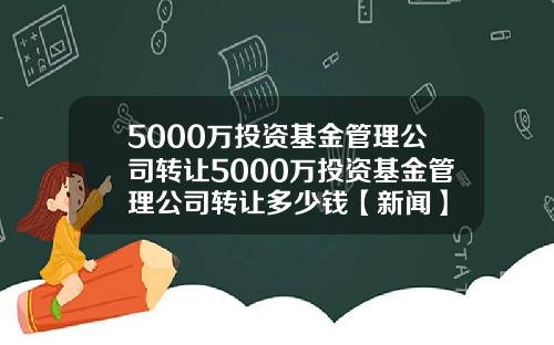 5000万投资基金管理公司转让5000万投资基金管理公司转让多少钱【新闻】