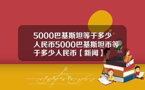 5000巴基斯坦等于多少人民币5000巴基斯坦币等于多少人民币【新闻】
