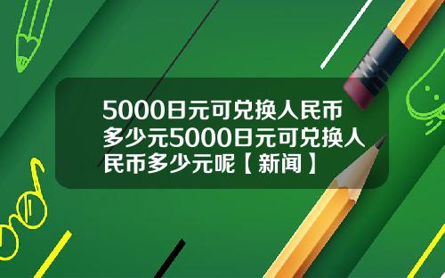 5000日元可兑换人民币多少元5000日元可兑换人民币多少元呢【新闻】