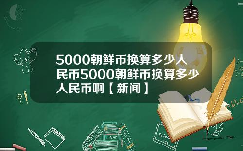 5000朝鲜币换算多少人民币5000朝鲜币换算多少人民币啊【新闻】