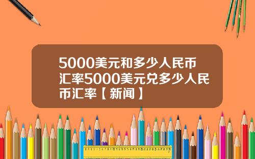 5000美元和多少人民币汇率5000美元兑多少人民币汇率【新闻】