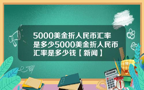 5000美金折人民币汇率是多少5000美金折人民币汇率是多少钱【新闻】