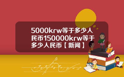 5000krw等于多少人民币150000krw等于多少人民币【新闻】