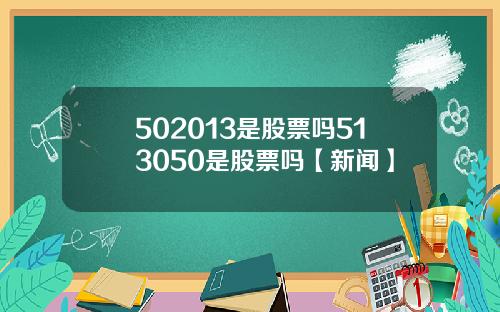 502013是股票吗513050是股票吗【新闻】