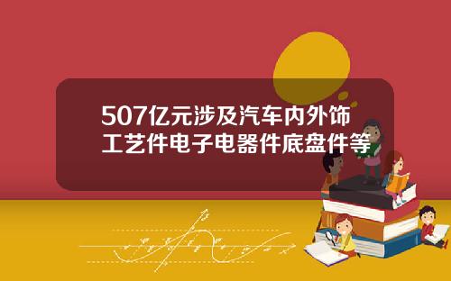 507亿元涉及汽车内外饰工艺件电子电器件底盘件等