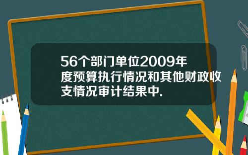 56个部门单位2009年度预算执行情况和其他财政收支情况审计结果中.