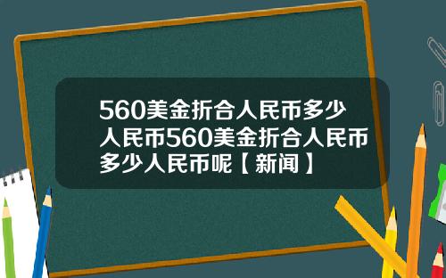 560美金折合人民币多少人民币560美金折合人民币多少人民币呢【新闻】