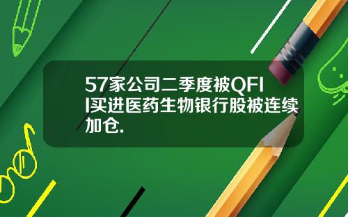 57家公司二季度被QFII买进医药生物银行股被连续加仓.