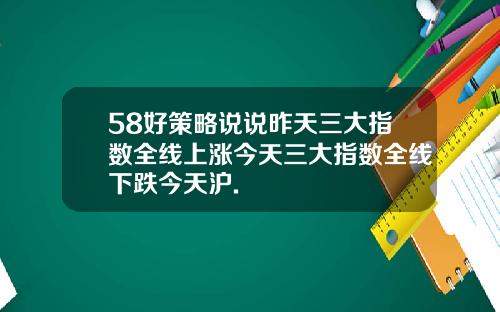 58好策略说说昨天三大指数全线上涨今天三大指数全线下跌今天沪.