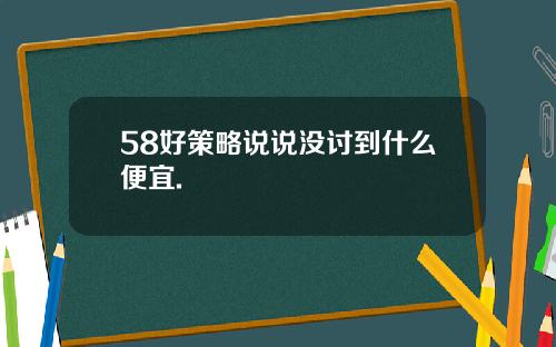 58好策略说说没讨到什么便宜.