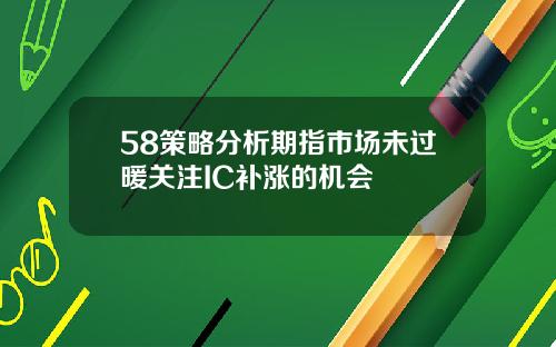 58策略分析期指市场未过暖关注IC补涨的机会
