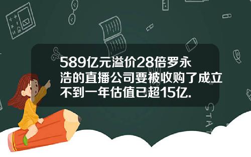 589亿元溢价28倍罗永浩的直播公司要被收购了成立不到一年估值已超15亿.