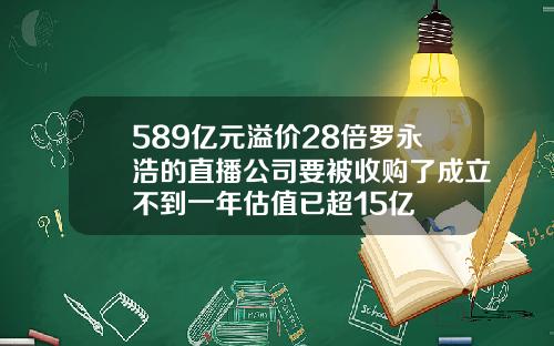 589亿元溢价28倍罗永浩的直播公司要被收购了成立不到一年估值已超15亿