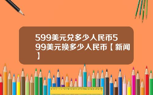 599美元兑多少人民币599美元换多少人民币【新闻】