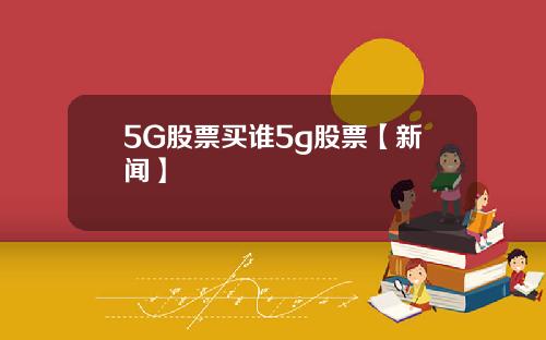 5G股票买谁5g股票【新闻】