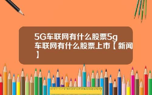 5G车联网有什么股票5g车联网有什么股票上市【新闻】