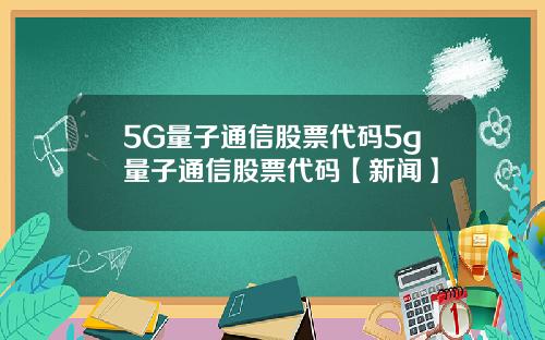 5G量子通信股票代码5g量子通信股票代码【新闻】