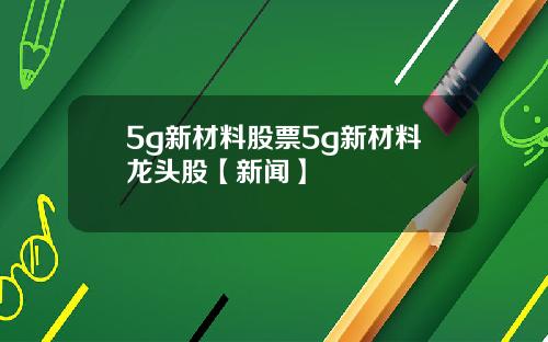 5g新材料股票5g新材料龙头股【新闻】