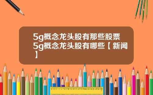 5g概念龙头股有那些股票5g概念龙头股有哪些【新闻】