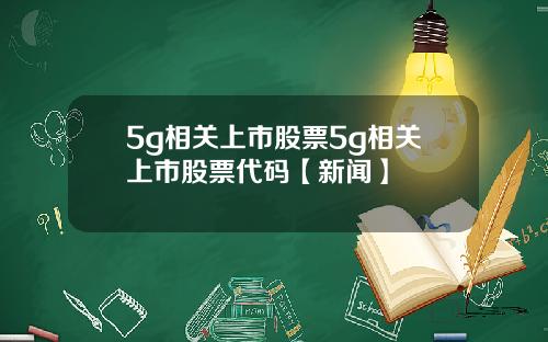 5g相关上市股票5g相关上市股票代码【新闻】