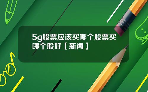 5g股票应该买哪个股票买哪个股好【新闻】
