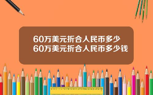 60万美元折合人民币多少60万美元折合人民币多少钱