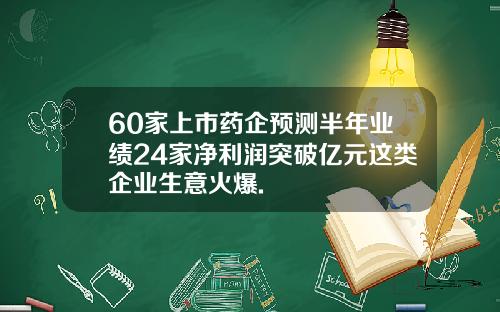 60家上市药企预测半年业绩24家净利润突破亿元这类企业生意火爆.