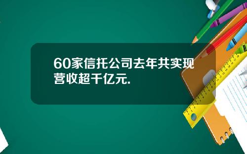 60家信托公司去年共实现营收超千亿元.
