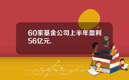 60家基金公司上半年盈利56亿元.