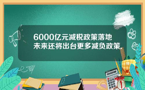 6000亿元减税政策落地未来还将出台更多减负政策.