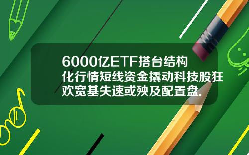 6000亿ETF搭台结构化行情短线资金撬动科技股狂欢宽基失速或殃及配置盘.