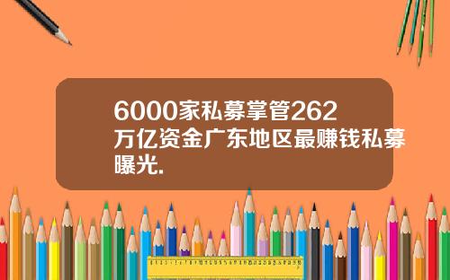 6000家私募掌管262万亿资金广东地区最赚钱私募曝光.