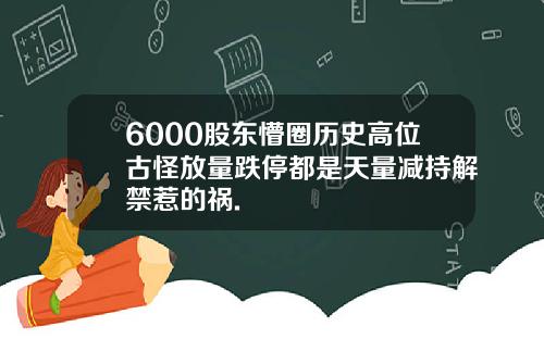 6000股东懵圈历史高位古怪放量跌停都是天量减持解禁惹的祸.