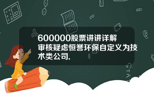 600000股票讲讲详解审核疑虑恒誉环保自定义为技术类公司.
