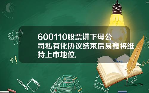 600110股票讲下母公司私有化协议结束后易鑫将维持上市地位.