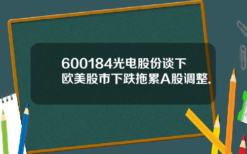 600184光电股份谈下欧美股市下跌拖累A股调整.