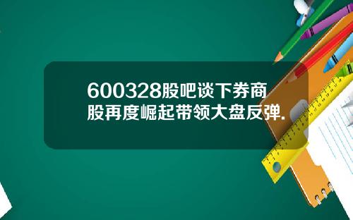 600328股吧谈下券商股再度崛起带领大盘反弹.