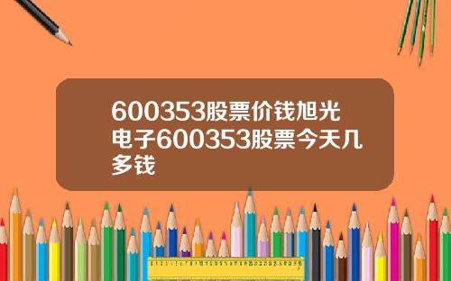 600353股票价钱旭光电子600353股票今天几多钱