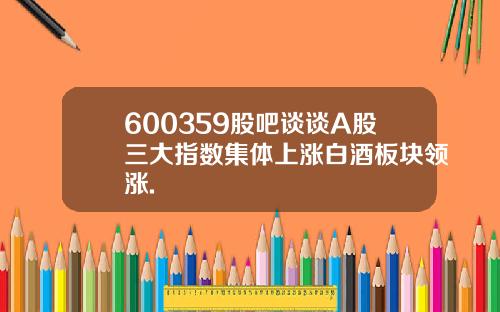 600359股吧谈谈A股三大指数集体上涨白酒板块领涨.