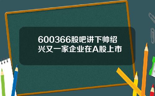 600366股吧讲下帅绍兴又一家企业在A股上市