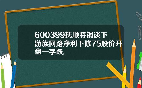 600399抚顺特钢谈下游族网路净利下修75股价开盘一字跌.
