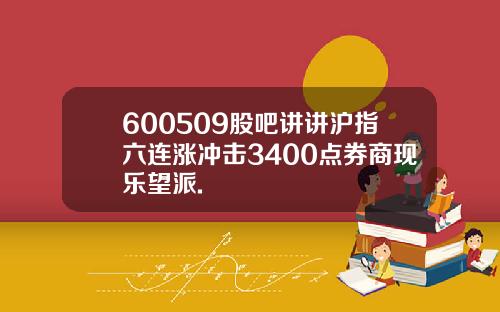 600509股吧讲讲沪指六连涨冲击3400点券商现乐望派.
