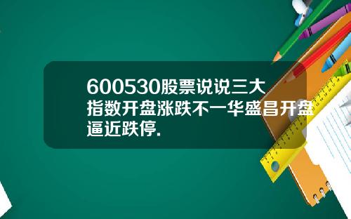 600530股票说说三大指数开盘涨跌不一华盛昌开盘逼近跌停.